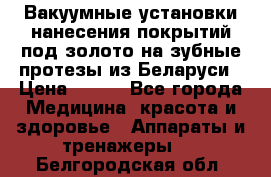 Вакуумные установки нанесения покрытий под золото на зубные протезы из Беларуси › Цена ­ 100 - Все города Медицина, красота и здоровье » Аппараты и тренажеры   . Белгородская обл.